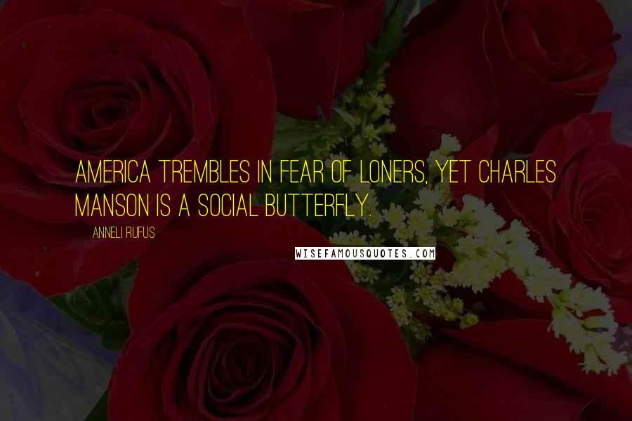 Anneli Rufus quotes: America trembles in fear of loners, yet Charles Manson is a social butterfly.
