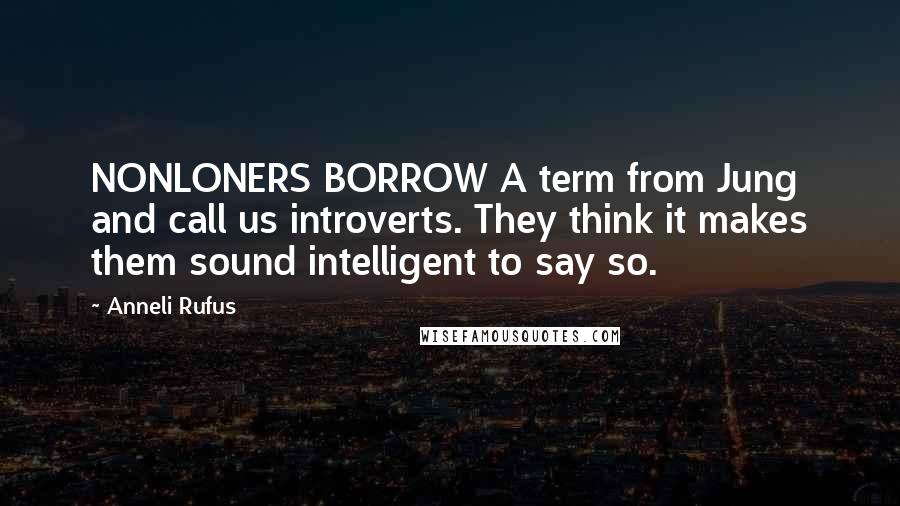 Anneli Rufus quotes: NONLONERS BORROW A term from Jung and call us introverts. They think it makes them sound intelligent to say so.