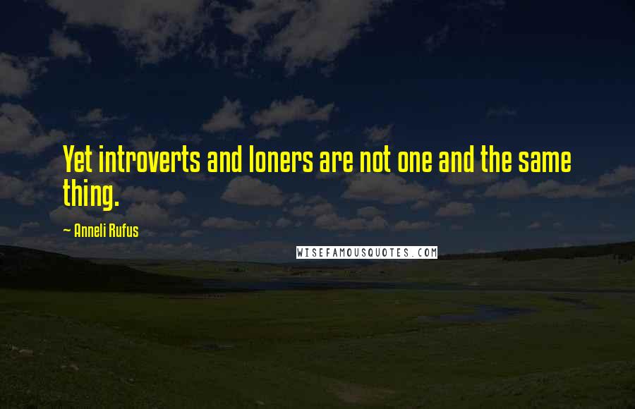 Anneli Rufus quotes: Yet introverts and loners are not one and the same thing.