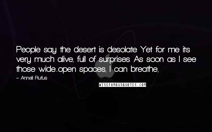 Anneli Rufus quotes: People say the desert is desolate. Yet for me it's very much alive, full of surprises. As soon as I see those wide-open spaces, I can breathe,