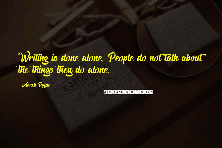 Anneli Rufus quotes: Writing is done alone. People do not talk about the things they do alone.