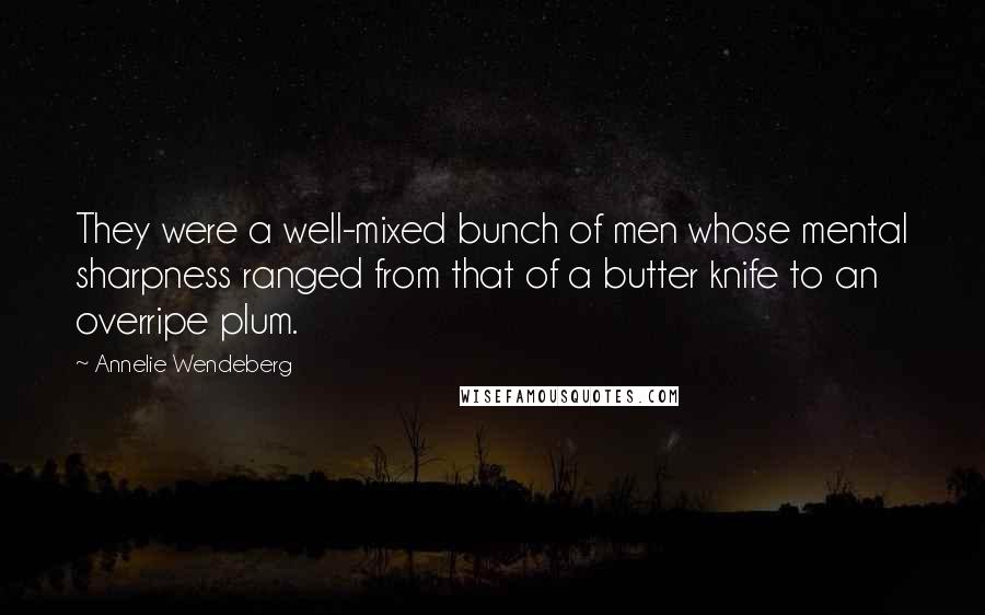 Annelie Wendeberg quotes: They were a well-mixed bunch of men whose mental sharpness ranged from that of a butter knife to an overripe plum.