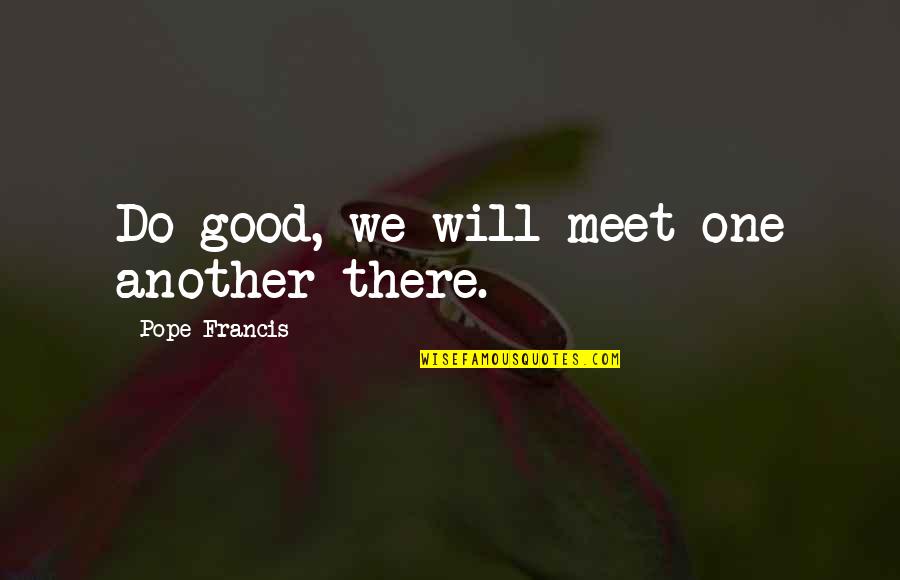 Annelieke Heessens Quotes By Pope Francis: Do good, we will meet one another there.