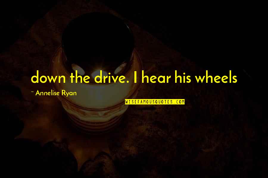 Annelise Quotes By Annelise Ryan: down the drive. I hear his wheels Annelise Quotes By Annelise Ryan: down the drive. I hear his wheels