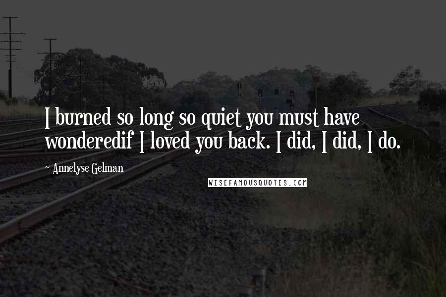 Annelyse Gelman quotes: I burned so long so quiet you must have wonderedif I loved you back. I did, I did, I do.