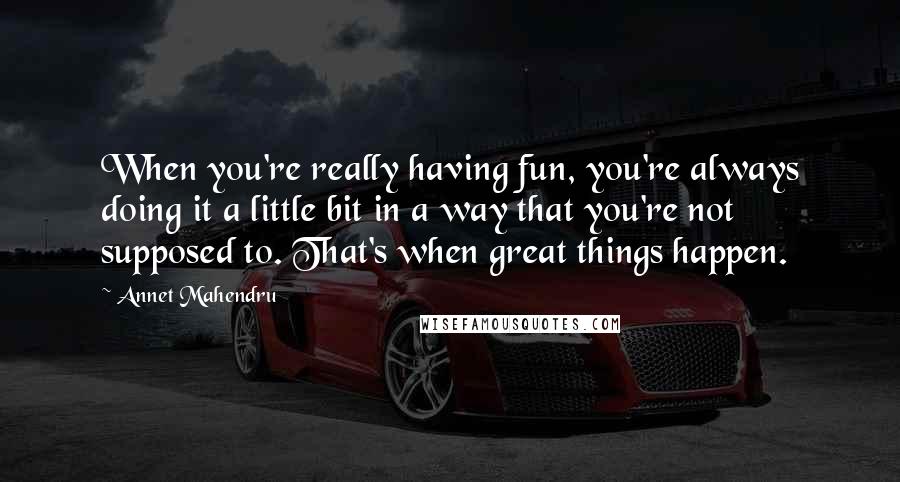 Annet Mahendru quotes: When you're really having fun, you're always doing it a little bit in a way that you're not supposed to. That's when great things happen. Annet Mahendru quotes: When you're really having fun, you're always doing it a little bit in a way that you're not supposed to. That's when great things happen.