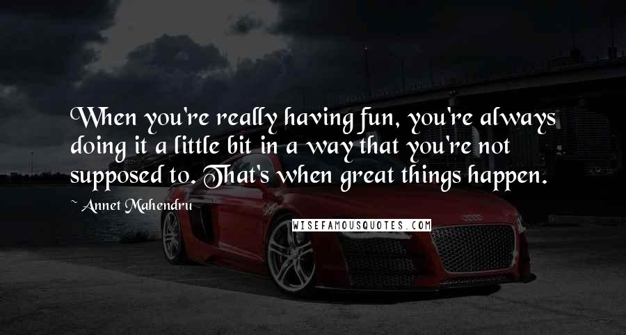 Annet Mahendru quotes: When you're really having fun, you're always doing it a little bit in a way that you're not supposed to. That's when great things happen.