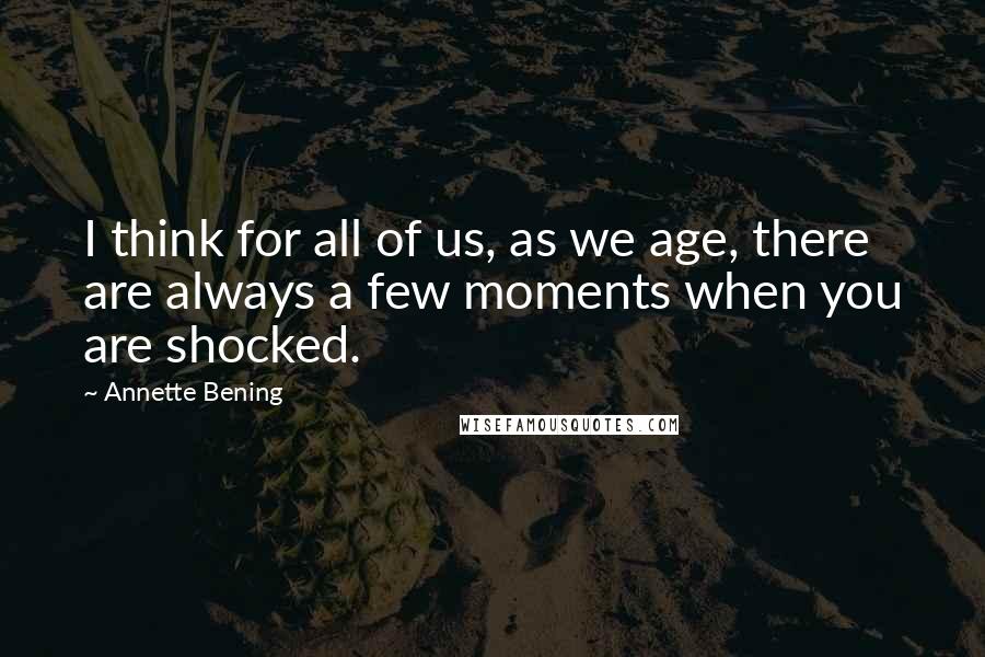 Annette Bening quotes: I think for all of us, as we age, there are always a few moments when you are shocked.