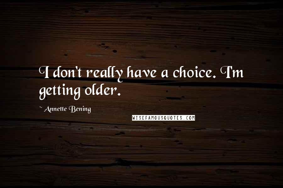 Annette Bening quotes: I don't really have a choice. I'm getting older.
