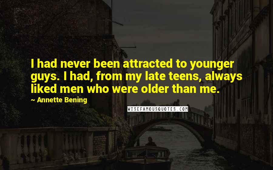 Annette Bening quotes: I had never been attracted to younger guys. I had, from my late teens, always liked men who were older than me.