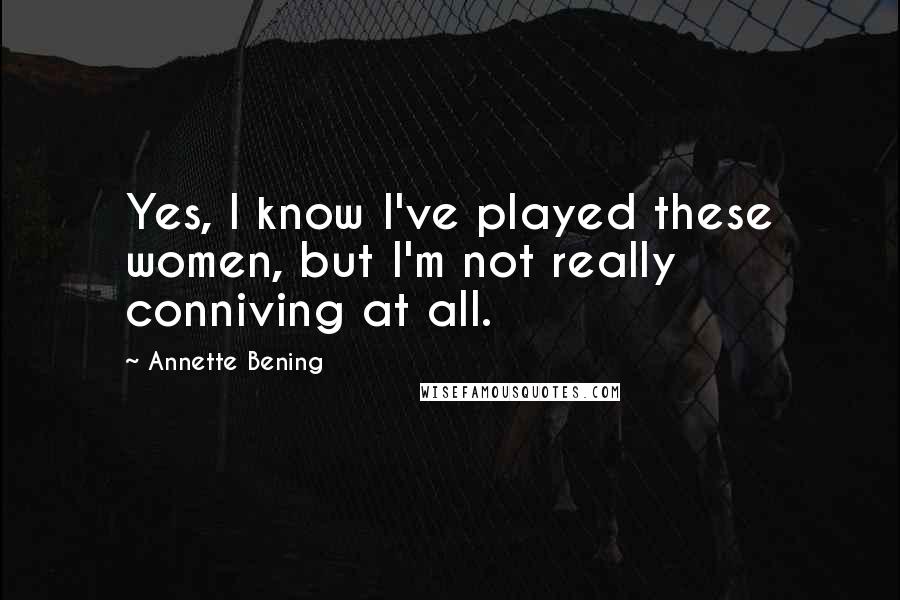 Annette Bening quotes: Yes, I know I've played these women, but I'm not really conniving at all.