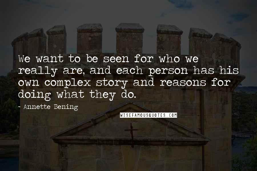 Annette Bening quotes: We want to be seen for who we really are, and each person has his own complex story and reasons for doing what they do.