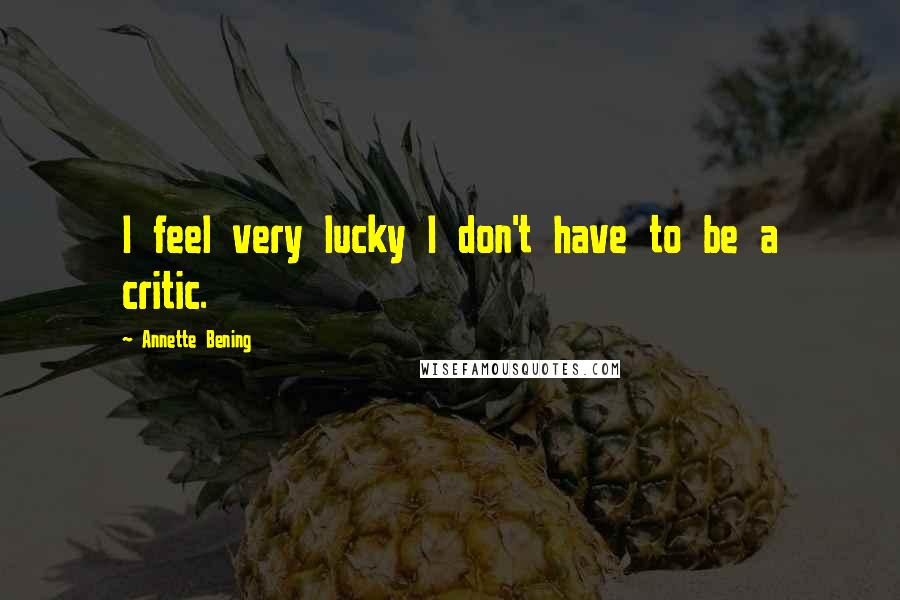 Annette Bening quotes: I feel very lucky I don't have to be a critic.