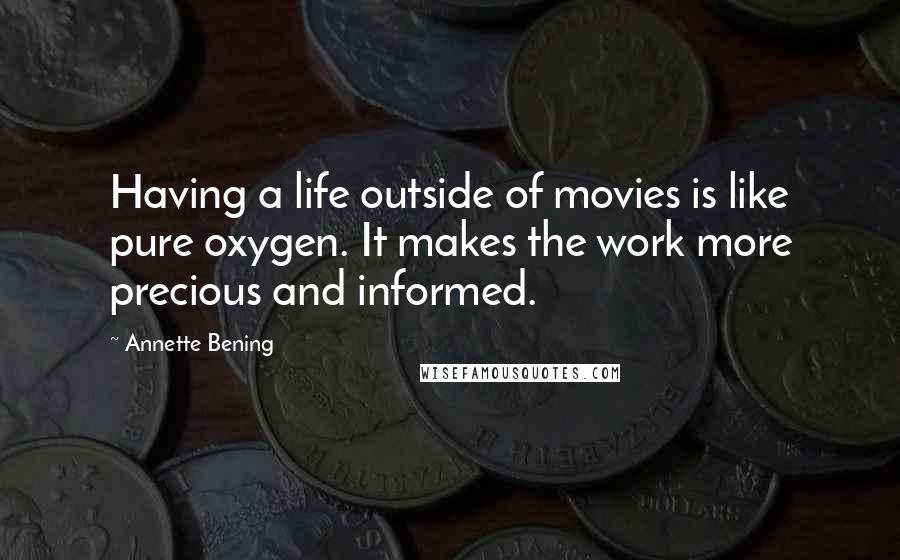 Annette Bening quotes: Having a life outside of movies is like pure oxygen. It makes the work more precious and informed.