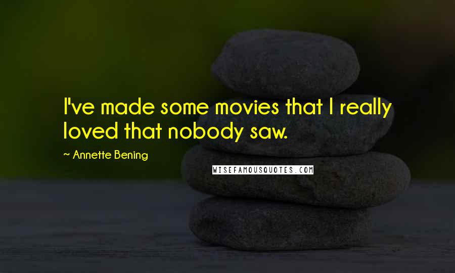Annette Bening quotes: I've made some movies that I really loved that nobody saw.