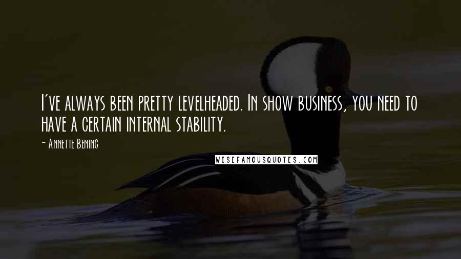 Annette Bening quotes: I've always been pretty levelheaded. In show business, you need to have a certain internal stability.