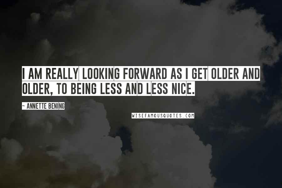 Annette Bening quotes: I am really looking forward as I get older and older, to being less and less nice.