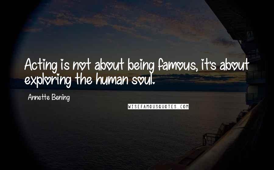 Annette Bening quotes: Acting is not about being famous, it's about exploring the human soul.