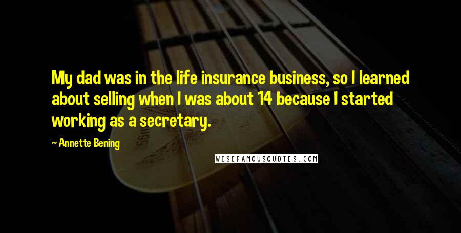 Annette Bening quotes: My dad was in the life insurance business, so I learned about selling when I was about 14 because I started working as a secretary.