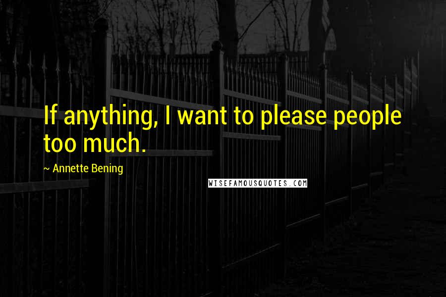 Annette Bening quotes: If anything, I want to please people too much.