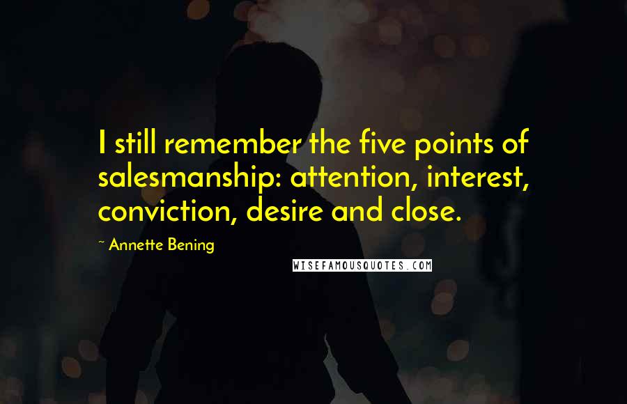 Annette Bening quotes: I still remember the five points of salesmanship: attention, interest, conviction, desire and close.