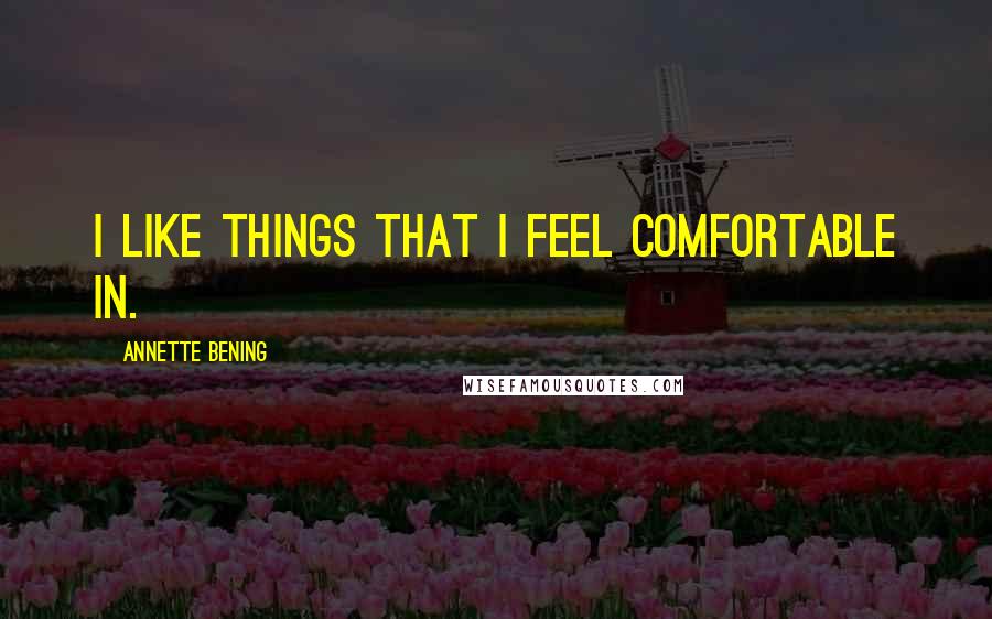 Annette Bening quotes: I like things that I feel comfortable in.
