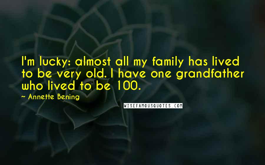 Annette Bening quotes: I'm lucky: almost all my family has lived to be very old. I have one grandfather who lived to be 100.