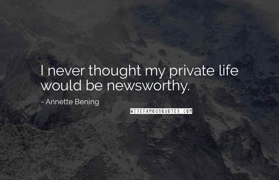 Annette Bening quotes: I never thought my private life would be newsworthy.