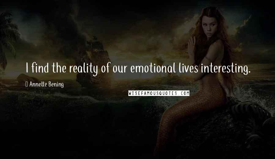 Annette Bening quotes: I find the reality of our emotional lives interesting.