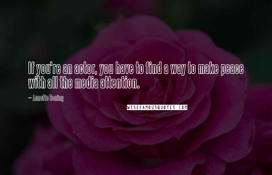 Annette Bening quotes: If you're an actor, you have to find a way to make peace with all the media attention.