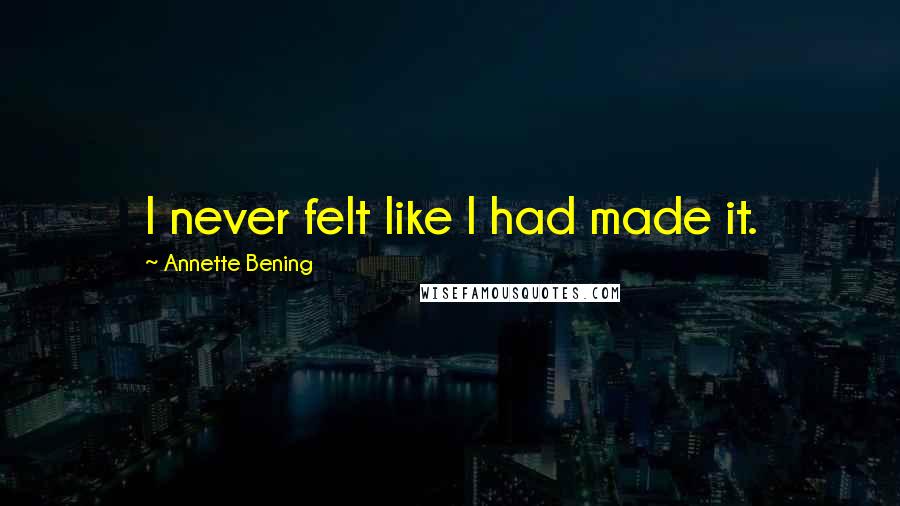 Annette Bening quotes: I never felt like I had made it.