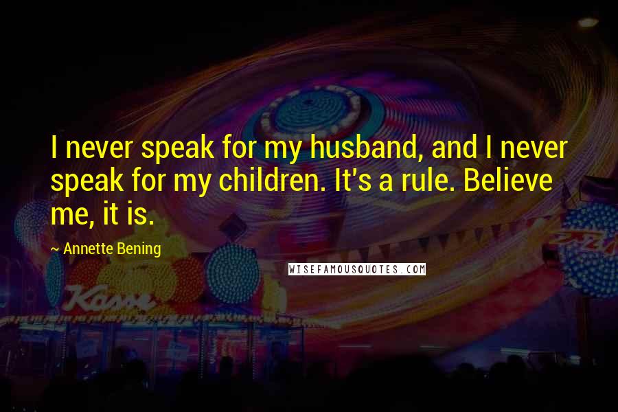 Annette Bening quotes: I never speak for my husband, and I never speak for my children. It's a rule. Believe me, it is.
