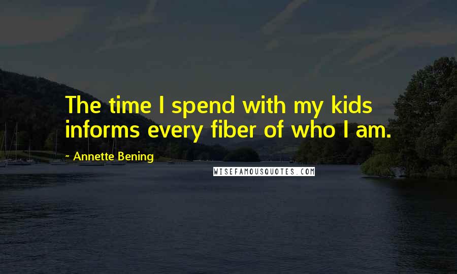 Annette Bening quotes: The time I spend with my kids informs every fiber of who I am.