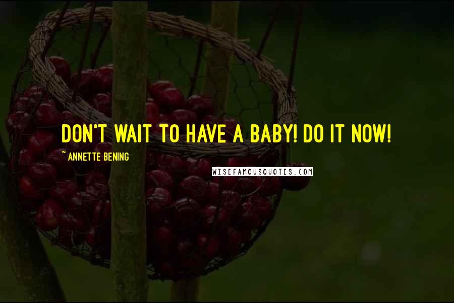 Annette Bening quotes: Don't wait to have a baby! Do it now!