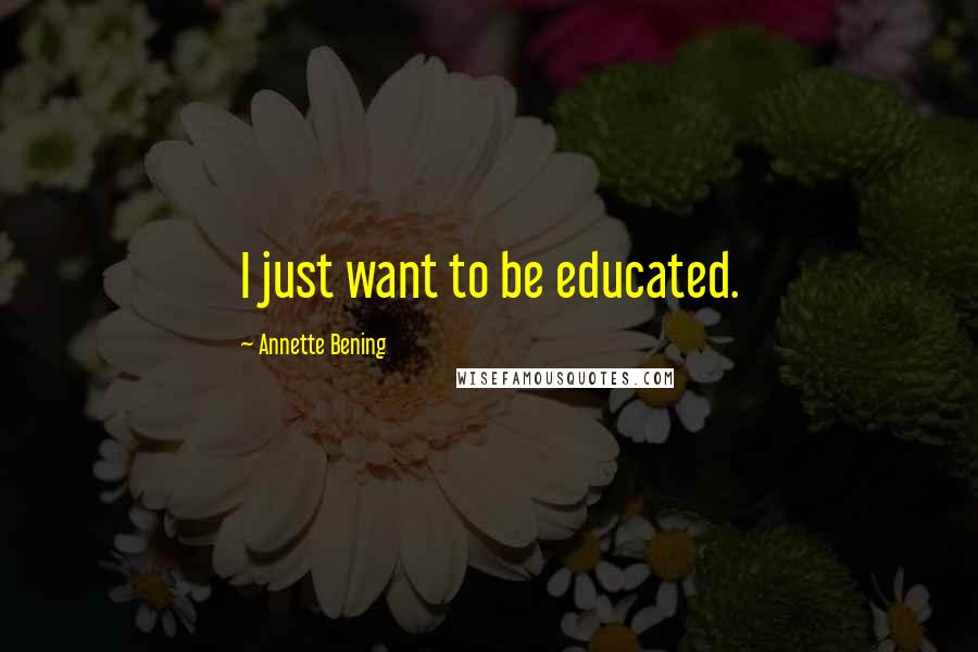 Annette Bening quotes: I just want to be educated.