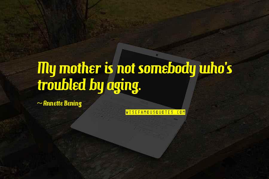 Annette Bening Quotes By Annette Bening: My mother is not somebody who's troubled by