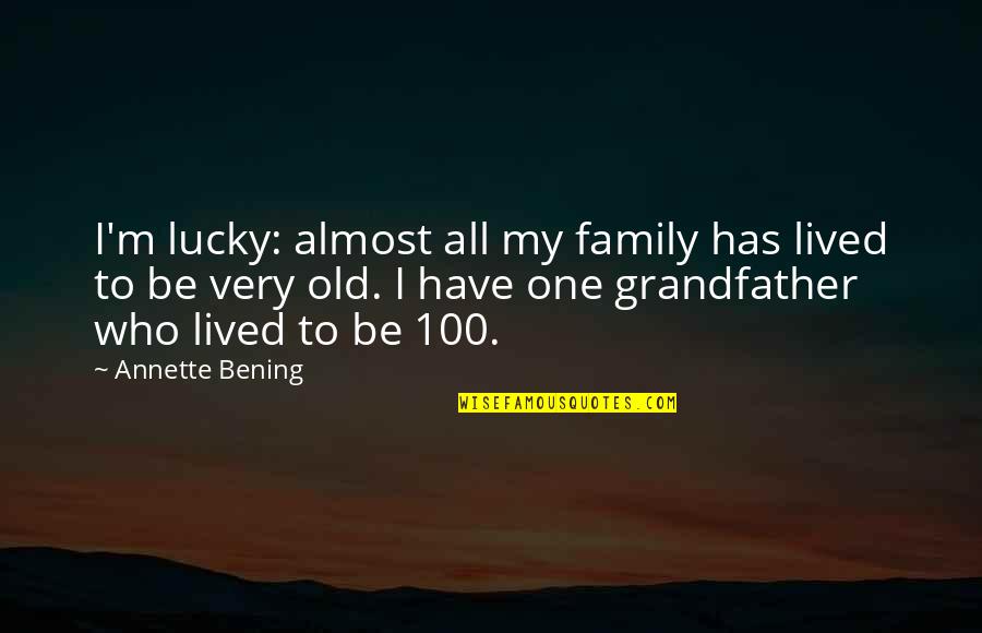 Annette Bening Quotes By Annette Bening: I'm lucky: almost all my family has lived