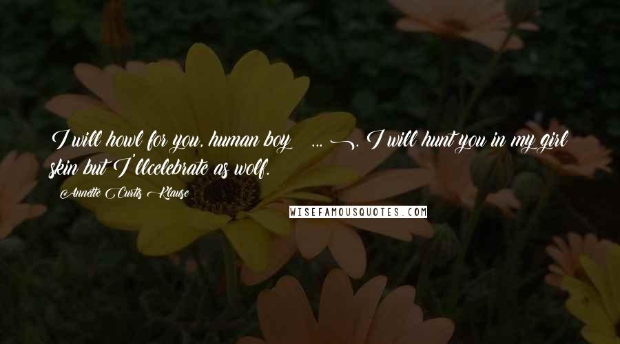 Annette Curtis Klause quotes: I will howl for you, human boy ( ... ). I will hunt you in my girl skin but I'llcelebrate as wolf.