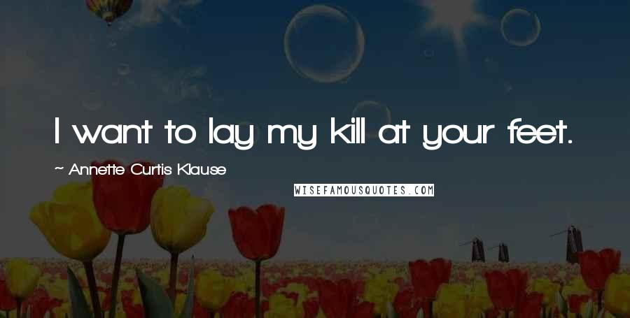Annette Curtis Klause quotes: I want to lay my kill at your feet.