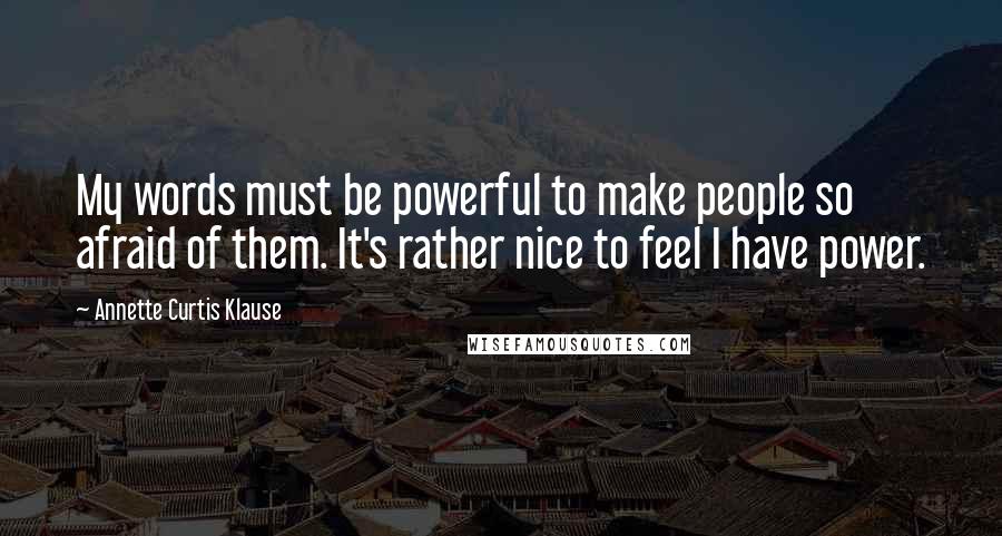 Annette Curtis Klause quotes: My words must be powerful to make people so afraid of them. It's rather nice to feel I have power.