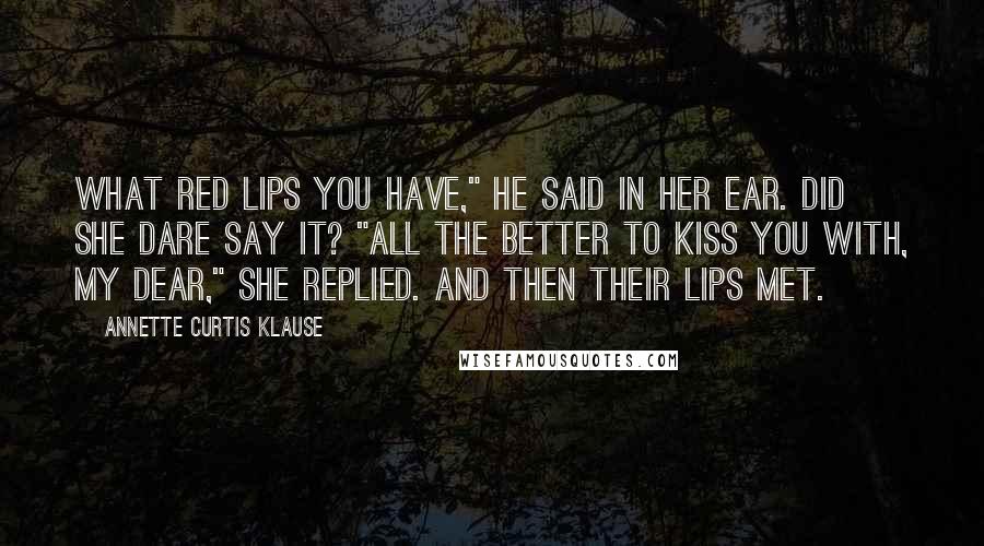 Annette Curtis Klause quotes: What red lips you have," he said in her ear. Did she dare say it? "All the better to kiss you with, my dear," she replied. And then their lips