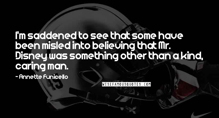 Annette Funicello quotes: I'm saddened to see that some have been misled into believing that Mr. Disney was something other than a kind, caring man. Annette Funicello quotes: I'm saddened to see that some have been misled into believing that Mr. Disney was something other than a kind, caring man.
