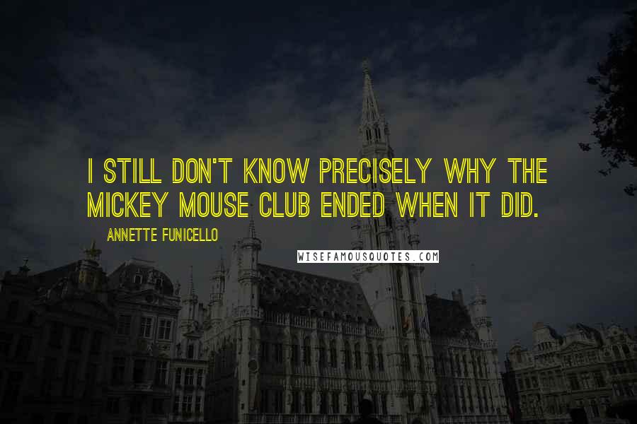 Annette Funicello quotes: I still don't know precisely why The Mickey Mouse Club ended when it did.