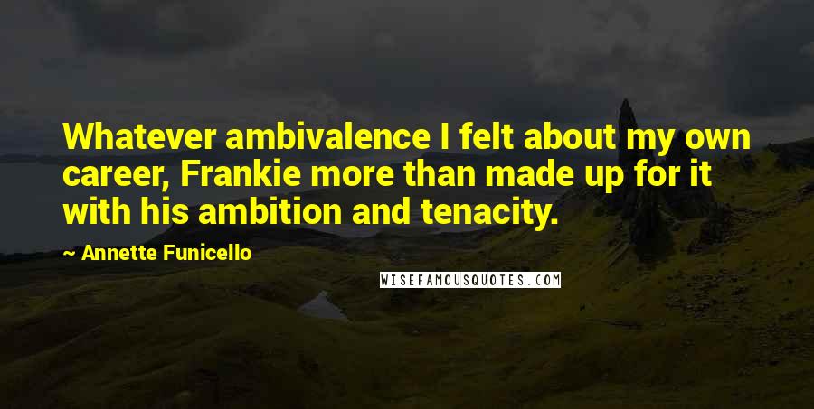 Annette Funicello quotes: Whatever ambivalence I felt about my own career, Frankie more than made up for it with his ambition and tenacity.