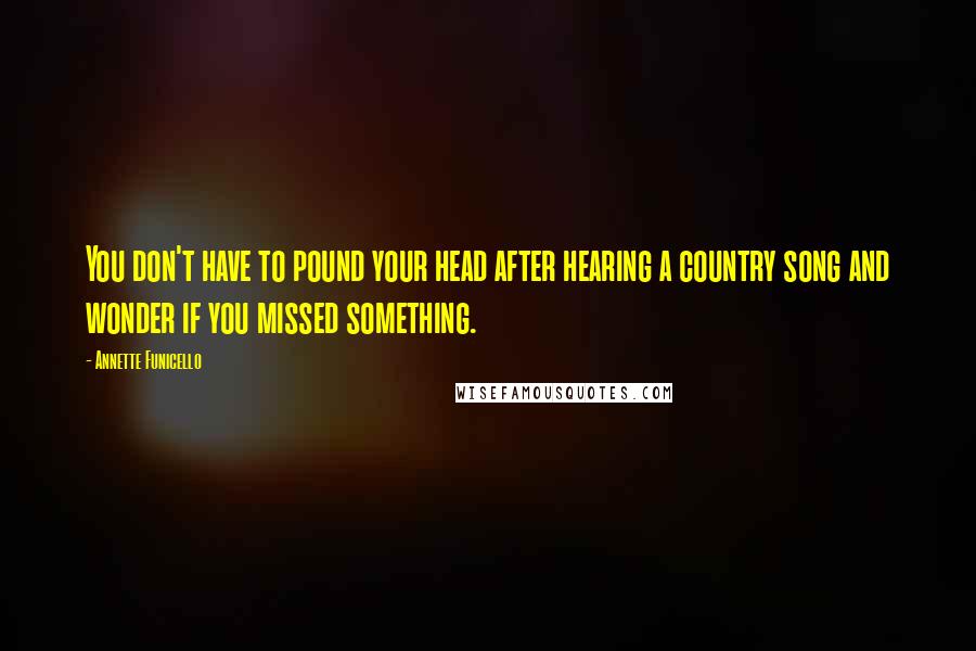 Annette Funicello quotes: You don't have to pound your head after hearing a country song and wonder if you missed something.