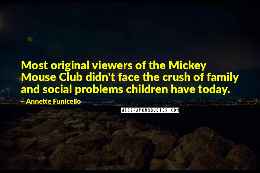 Annette Funicello quotes: Most original viewers of the Mickey Mouse Club didn't face the crush of family and social problems children have today. Annette Funicello quotes: Most original viewers of the Mickey Mouse Club didn't face the crush of family and social problems children have today.
