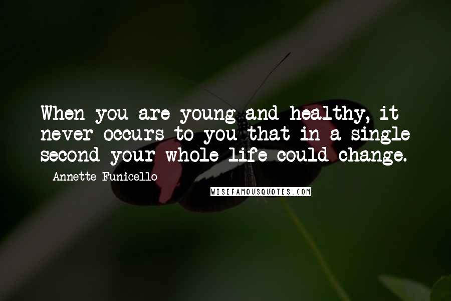 Annette Funicello quotes: When you are young and healthy, it never occurs to you that in a single second your whole life could change.