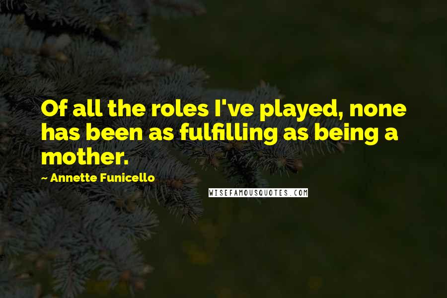 Annette Funicello quotes: Of all the roles I've played, none has been as fulfilling as being a mother.