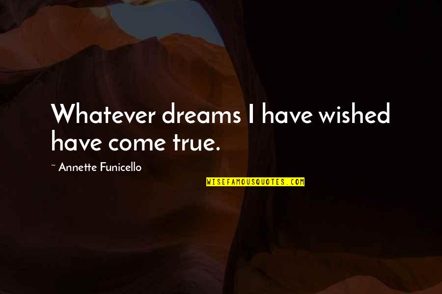 Annette Funicello Quotes By Annette Funicello: Whatever dreams I have wished have come true. Annette Funicello Quotes By Annette Funicello: Whatever dreams I have wished have come true.