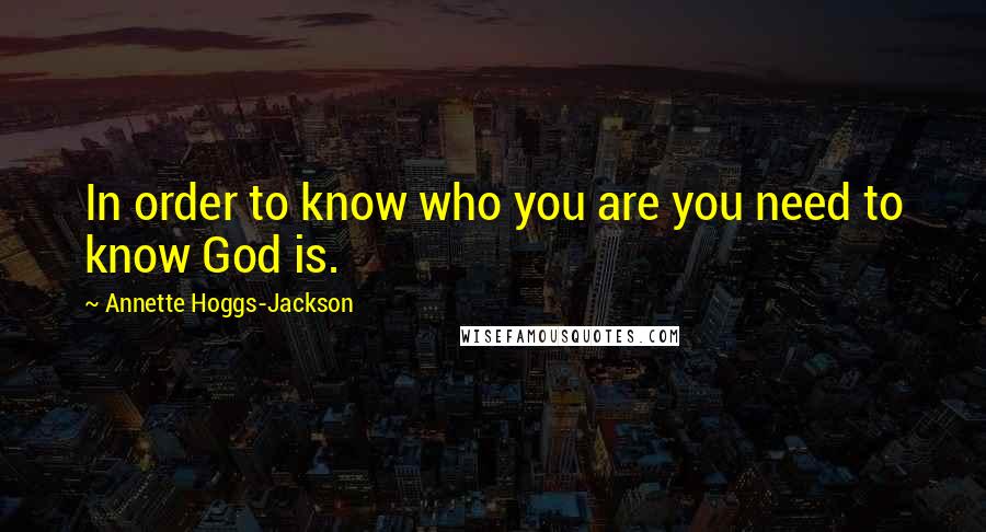 Annette Hoggs-Jackson quotes: In order to know who you are you need to know God is.